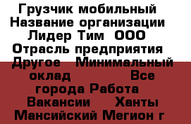 Грузчик мобильный › Название организации ­ Лидер Тим, ООО › Отрасль предприятия ­ Другое › Минимальный оклад ­ 14 000 - Все города Работа » Вакансии   . Ханты-Мансийский,Мегион г.